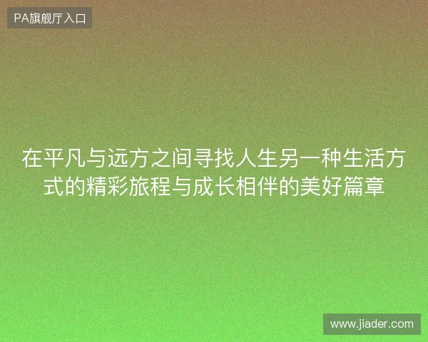 在平凡与远方之间寻找人生另一种生活方式的精彩旅程与成长相伴的美好篇章