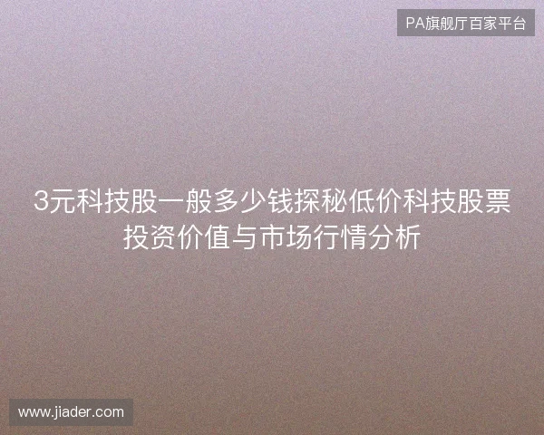 3元科技股一般多少钱探秘低价科技股票投资价值与市场行情分析