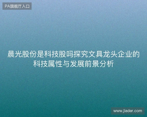 晨光股份是科技股吗探究文具龙头企业的科技属性与发展前景分析